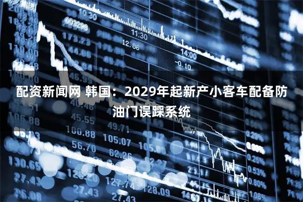 配资新闻网 韩国：2029年起新产小客车配备防油门误踩系统