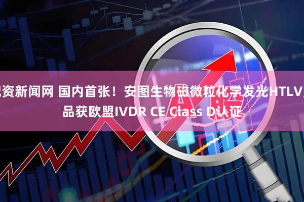 配资新闻网 国内首张！安图生物磁微粒化学发光HTLV产品获欧盟IVDR CE Class D认证