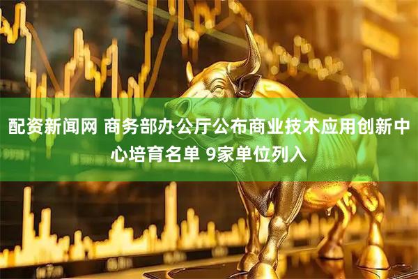 配资新闻网 商务部办公厅公布商业技术应用创新中心培育名单 9家单位列入
