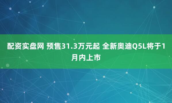 配资实盘网 预售31.3万元起 全新奥迪Q5L将于1月内上市