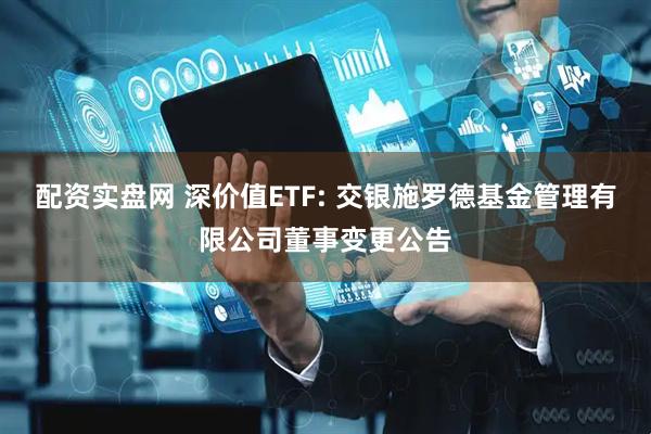 配资实盘网 深价值ETF: 交银施罗德基金管理有限公司董事变更公告