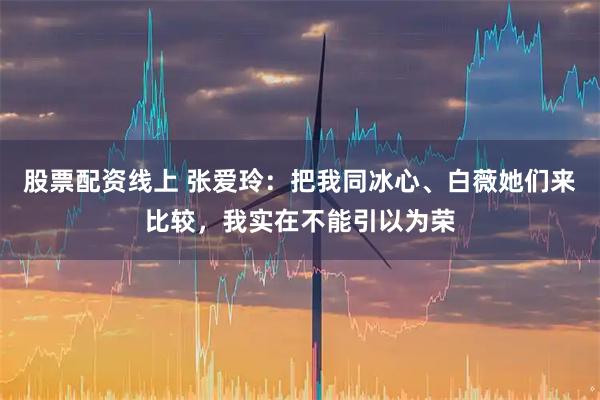 股票配资线上 张爱玲：把我同冰心、白薇她们来比较，我实在不能引以为荣