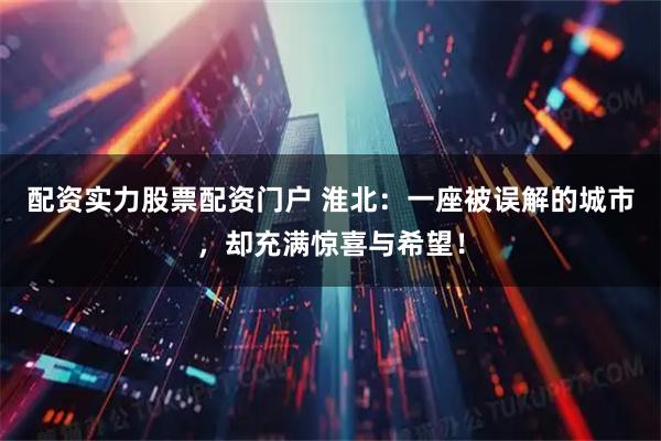 配资实力股票配资门户 淮北：一座被误解的城市，却充满惊喜与希望！