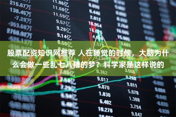 股票配资知识网推荐 人在睡觉的时候,大脑为什么会做一些乱七八糟的梦?科学家是这样说的