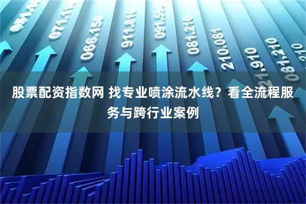 股票配资指数网 找专业喷涂流水线？看全流程服务与跨行业案例