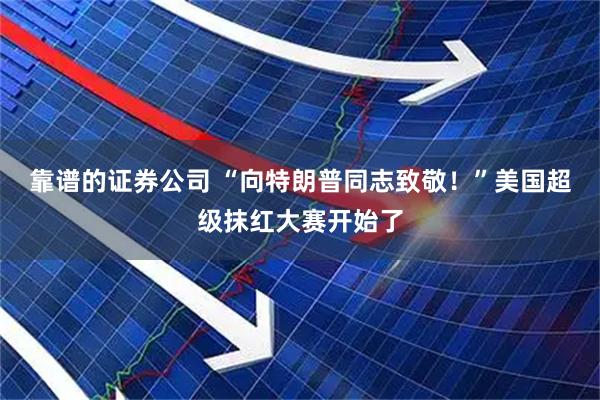 靠谱的证券公司 “向特朗普同志致敬！”美国超级抹红大赛开始了