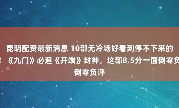 昆明配资最新消息 10部无冷场好看到停不下来的剧！《九门》必追《开端》封神，这部8.5分一面倒零负评