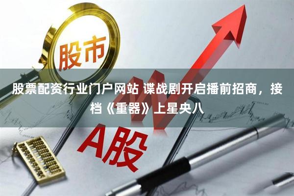 股票配资行业门户网站 谍战剧开启播前招商，接档《重器》上星央八