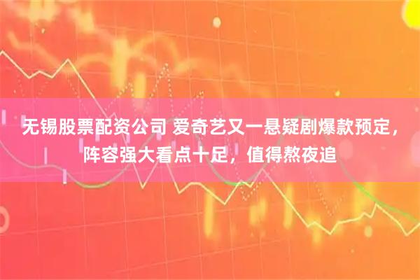 无锡股票配资公司 爱奇艺又一悬疑剧爆款预定，阵容强大看点十足，值得熬夜追