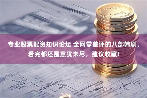 专业股票配资知识论坛 全网零差评的八部韩剧，看完都还是意犹未尽，建议收藏!