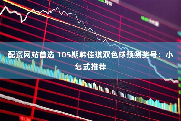 配资网站首选 105期韩佳琪双色球预测奖号：小复式推荐
